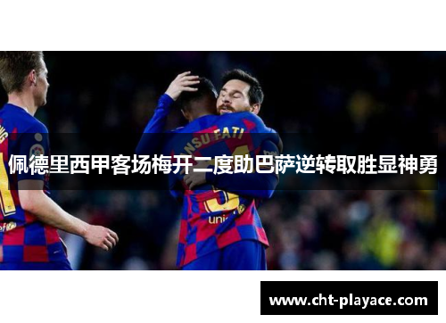 佩德里西甲客场梅开二度助巴萨逆转取胜显神勇