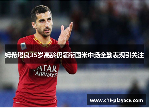 姆希塔良35岁高龄仍领衔国米中场全勤表现引关注 姆希塔良35岁高龄仍领衔国米中场全勤表现引关注