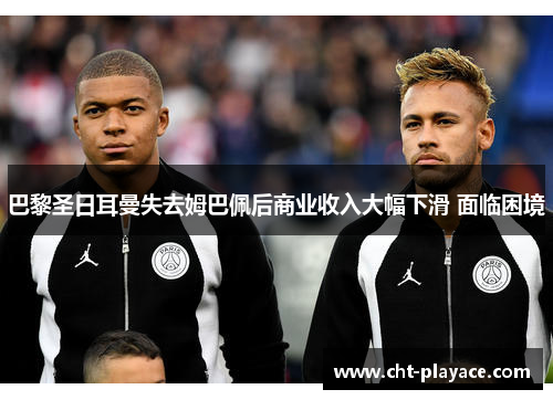 巴黎圣日耳曼失去姆巴佩后商业收入大幅下滑 面临困境 巴黎圣日耳曼失去姆巴佩后商业收入大幅下滑 面临困境