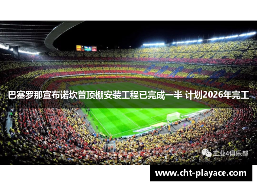 巴塞罗那宣布诺坎普顶棚安装工程已完成一半 计划2026年完工 巴塞罗那宣布诺坎普顶棚安装工程已完成一半 计划2026年完工