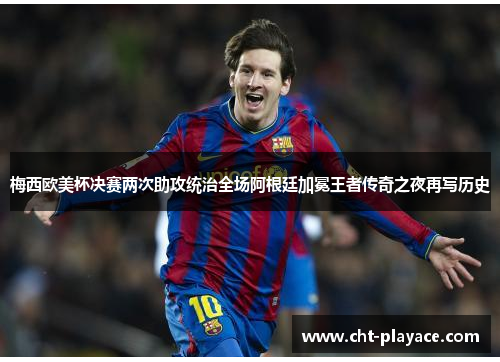 梅西欧美杯决赛两次助攻统治全场阿根廷加冕王者传奇之夜再写历史