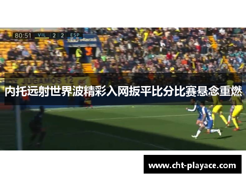 内托远射世界波精彩入网扳平比分比赛悬念重燃 内托远射世界波精彩入网扳平比分比赛悬念重燃