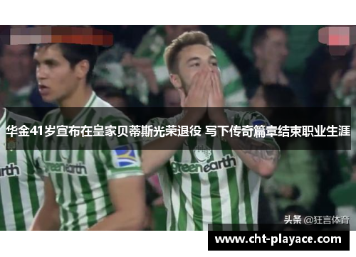 华金41岁宣布在皇家贝蒂斯光荣退役 写下传奇篇章结束职业生涯 华金41岁宣布在皇家贝蒂斯光荣退役 写下传奇篇章结束职业生涯