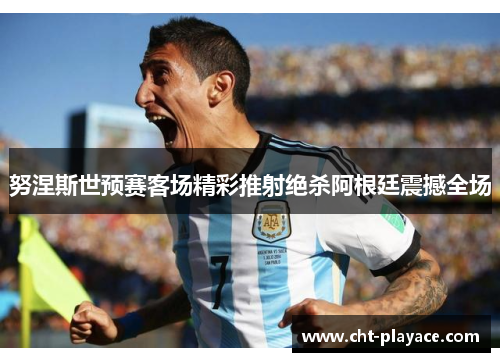 努涅斯世预赛客场精彩推射绝杀阿根廷震撼全场 努涅斯世预赛客场精彩推射绝杀阿根廷震撼全场