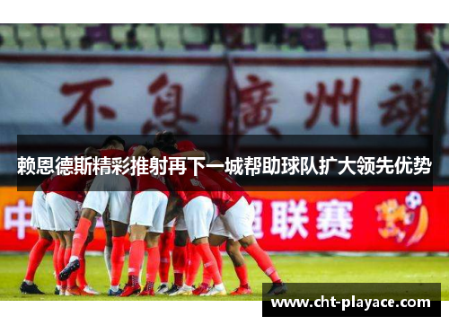赖恩德斯精彩推射再下一城帮助球队扩大领先优势