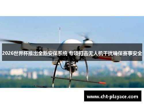 2026世界杯推出全新安保系统 专项打击无人机干扰确保赛事安全 2026世界杯推出全新安保系统 专项打击无人机干扰确保赛事安全