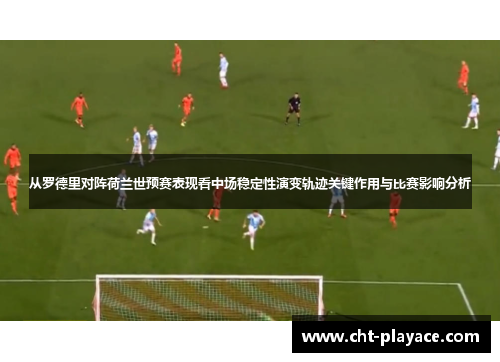从罗德里对阵荷兰世预赛表现看中场稳定性演变轨迹关键作用与比赛影响分析