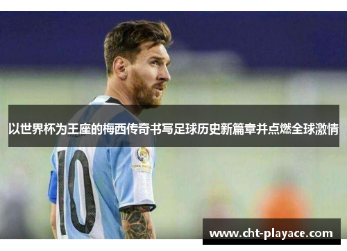 以世界杯为王座的梅西传奇书写足球历史新篇章并点燃全球激情 以世界杯为王座的梅西传奇书写足球历史新篇章并点燃全球激情