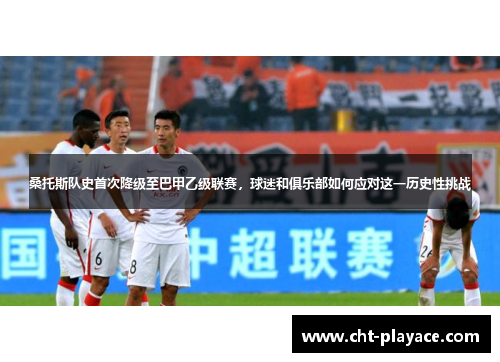桑托斯队史首次降级至巴甲乙级联赛，球迷和俱乐部如何应对这一历史性挑战