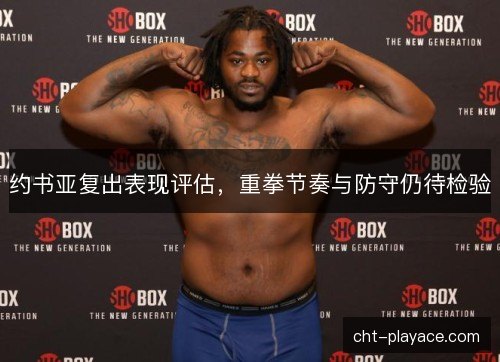 约书亚复出表现评估，重拳节奏与防守仍待检验