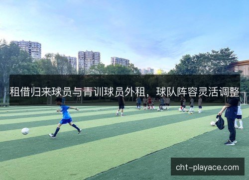 租借归来球员与青训球员外租，球队阵容灵活调整