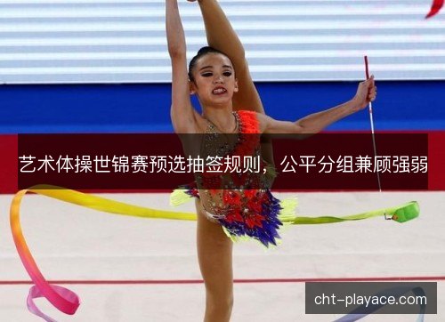 艺术体操世锦赛预选抽签规则，公平分组兼顾强弱